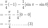 \begin{aligned} &=\frac{\pi}{4}(-1)-\frac{1}{4}[\sin \pi-\sin 0] \\ &=-\frac{\pi}{4}-\frac{1}{4}[0-0] \\ &=-\frac{\pi}{4} \ldots \ldots . . . .(3) \end{aligned}