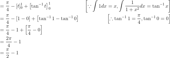 \begin{aligned} &=\frac{\pi}{4}-[t]_{0}^{1}+\left[\tan ^{-1} t\right]_{0}^{1}\ &\left[\because \int 1 d x=x, \int \frac{1}{1+x^{2}} d x=\tan ^{-1} x\right]\\ &=\frac{\pi}{4}-[1-0]+\left[\tan ^{-1} 1-\tan ^{-1} 0\right]\ &\ \left[\therefore \tan ^{-1} 1=\frac{\pi}{4}, \tan ^{-1} 0=0\right]\\ &=\frac{\pi}{4}-1+\left[\frac{\pi}{4}-0\right]\\ &=\frac{2 \pi}{4}-1\\ &=\frac{\pi}{2}-1 \end{aligned}