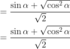 \begin{aligned} &=\frac{\sin \alpha+\sqrt{\cos ^{2} \alpha}}{\sqrt{2}} \\ &=\frac{\sin \alpha+\sqrt{\cos ^{2} \alpha}}{\sqrt{2}} \end{aligned}