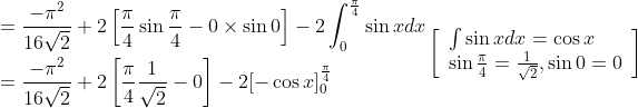 \begin{aligned} &=\frac{-\pi^{2}}{16 \sqrt{2}}+2\left[\frac{\pi}{4} \sin \frac{\pi}{4}-0 \times \sin 0\right]-2 \int_{0}^{\frac{\pi}{4}} \sin x d x \\ &=\frac{-\pi^{2}}{16 \sqrt{2}}+2\left[\frac{\pi}{4} \frac{1}{\sqrt{2}}-0\right]-2[-\cos x]_{0}^{\frac{\pi}{4}} \end{aligned}\left[\begin{array}{l} \int \sin x d x=\cos x \\ \sin \frac{\pi}{4}=\frac{1}{\sqrt{2}}, \sin 0=0 \end{array}\right]