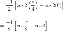 \begin{aligned} &=\frac{-1}{2}\left[\cos 2\left(\frac{\pi}{4}\right)-\cos 2(0)\right] \\\\ &=\frac{-1}{2}\left[\cos \frac{\pi}{2}-\cos 0\right] \end{aligned}