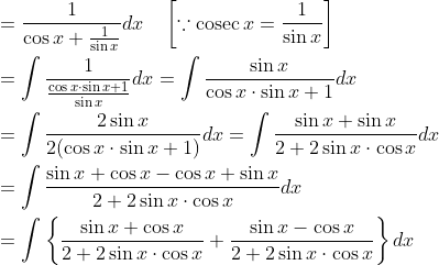 \begin{aligned} &=\frac{1}{\cos x+\frac{1}{\sin x}} d x \quad\left[\because \operatorname{cosec} x=\frac{1}{\sin x}\right] \\ &=\int \frac{1}{\frac{\cos x \cdot \sin x+1}{\sin x}} d x=\int \frac{\sin x}{\cos x \cdot \sin x+1} d x \\ &=\int \frac{2 \sin x}{2(\cos x \cdot \sin x+1)} d x=\int \frac{\sin x+\sin x}{2+2 \sin x \cdot \cos x} d x \\ &=\int \frac{\sin x+\cos x-\cos x+\sin x}{2+2 \sin x \cdot \cos x} d x \\ &=\int\left\{\frac{\sin x+\cos x}{2+2 \sin x \cdot \cos x}+\frac{\sin x-\cos x}{2+2 \sin x \cdot \cos x}\right\} d x \end{aligned}