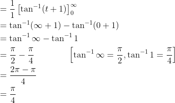 \begin{aligned} &=\frac{1}{1}\left[\tan ^{-1}(t+1)\right]_{0}^{\infty} \\ &=\tan ^{-1}(\infty+1)-\tan ^{-1}(0+1) \\ &=\tan ^{-1} \infty-\tan ^{-1} 1 \\ &=\frac{\pi}{2}-\frac{\pi}{4} \; \; \; \; \; \; \; \; \; \; \quad\left[\tan ^{-1} \infty=\frac{\pi}{2}, \tan ^{-1} 1=\frac{\pi}{4}\right] \\ &=\frac{2 \pi-\pi}{4} \\ &=\frac{\pi}{4} \end{aligned}