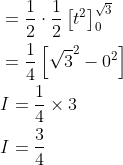 \begin{aligned} &=\frac{1}{2} \cdot \frac{1}{2}\left[t^{2}\right]_{0}^{\sqrt{3}} \\ &=\frac{1}{4}\left[\sqrt{3}^{2}-0^{2}\right] \\ &I=\frac{1}{4} \times 3 \\ &I=\frac{3}{4} \end{aligned}