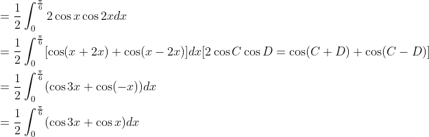 \begin{aligned} &=\frac{1}{2} \int_{0}^{\frac{\pi}{6}} 2 \cos x \cos 2 x d x \\ &=\frac{1}{2} \int_{0}^{\frac{\pi}{6}}[\cos (x+2 x)+\cos (x-2 x)] d x[2 \cos C \cos D=\cos (C+D)+\cos (C-D)] \\ &=\frac{1}{2} \int_{0}^{\frac{\pi}{6}}(\cos 3 x+\cos (-x)) d x \\ &=\frac{1}{2} \int_{0}^{\frac{\pi}{6}}(\cos 3 x+\cos x) d x \end{aligned}