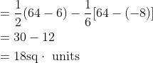 \begin{aligned} &=\frac{1}{2}(64-6)-\frac{1}{6}[64-(-8)] \\ &=30-12 \\ &=18 \mathrm{sq} \cdot \text { units } \end{aligned}