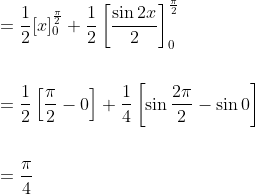 \begin{aligned} &=\frac{1}{2}[x]_{0}^{\frac{\pi}{2}}+\frac{1}{2}\left[\frac{\sin 2 x}{2}\right]_{0}^{\frac{\pi}{2}} \\\\ &=\frac{1}{2}\left[\frac{\pi}{2}-0\right]+\frac{1}{4}\left[\sin \frac{2 \pi}{2}-\sin 0\right] \\\\ &=\frac{\pi}{4} \end{aligned}