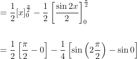 \begin{aligned} &=\frac{1}{2}[x]_{0}^{\frac{\pi}{2}}-\frac{1}{2}\left[\frac{\sin 2 x}{2}\right]_{0}^{\frac{\pi}{2}} \\\\ &=\frac{1}{2}\left[\frac{\pi}{2}-0\right]-\frac{1}{4}\left[\sin \left(2 \frac{\pi}{2}\right)-\sin 0\right] \end{aligned}