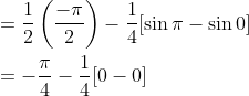 \begin{aligned} &=\frac{1}{2}\left(\frac{-\pi}{2}\right)-\frac{1}{4}[\sin \pi-\sin 0] \\ &=-\frac{\pi}{4}-\frac{1}{4}[0-0] \end{aligned}