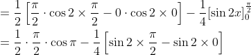 \begin{aligned} &=\frac{1}{2}\left[\frac{\pi}{2} \cdot \cos 2 \times \frac{\pi}{2}-0 \cdot \cos 2 \times 0\right]-\frac{1}{4}[\sin 2 x]_{0}^{\frac{\pi}{2}} \\ &=\frac{1}{2} \cdot \frac{\pi}{2} \cdot \cos \pi-\frac{1}{4}\left[\sin 2 \times \frac{\pi}{2}-\sin 2 \times 0\right] \end{aligned}