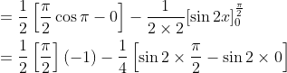 \begin{aligned} &=\frac{1}{2}\left[\frac{\pi}{2} \cos \pi-0\right]-\frac{1}{2 \times 2}[\sin 2 x]_{0}^{\frac{\pi}{2}} \\ &=\frac{1}{2}\left[\frac{\pi}{2}\right](-1)-\frac{1}{4}\left[\sin 2 \times \frac{\pi}{2}-\sin 2 \times 0\right] \end{aligned}