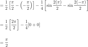 \begin{aligned} &=\frac{1}{2}\left[\frac{\pi}{2}-\left(-\frac{\pi}{2}\right)\right]-\frac{1}{4}\left[\sin \frac{2(\pi)}{2}-\sin \frac{2(-\pi)}{2}\right] \\\\ &=\frac{1}{2}\left[\frac{2 \pi}{2}\right]-\frac{1}{4}[0+0] \\\\ &=\frac{\pi}{2} \end{aligned}