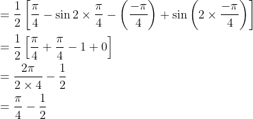 \begin{aligned} &=\frac{1}{2}\left[\frac{\pi}{4}-\sin 2 \times \frac{\pi}{4}-\left(\frac{-\pi}{4}\right)+\sin \left(2 \times \frac{-\pi}{4}\right)\right] \\ &=\frac{1}{2}\left[\frac{\pi}{4}+\frac{\pi}{4}-1+0\right] \\ &=\frac{2 \pi}{2 \times 4}-\frac{1}{2} \\ &=\frac{\pi}{4}-\frac{1}{2} \end{aligned}