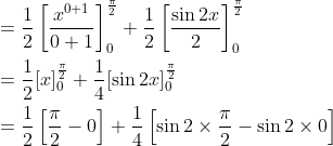 \begin{aligned} &=\frac{1}{2}\left[\frac{x^{0+1}}{0+1}\right]_{0}^{\frac{\pi}{2}}+\frac{1}{2}\left[\frac{\sin 2 x}{2}\right]_{0}^{\frac{\pi}{2}} \\ &=\frac{1}{2}[x]_{0}^{\frac{\pi}{2}}+\frac{1}{4}[\sin 2 x]_{0}^{\frac{\pi}{2}} \\ &=\frac{1}{2}\left[\frac{\pi}{2}-0\right]+\frac{1}{4}\left[\sin 2 \times \frac{\pi}{2}-\sin 2 \times 0\right] \end{aligned}