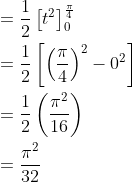\begin{aligned} &=\frac{1}{2}\left[t^{2}\right]_{0}^{\frac{\pi}{4}} \\ &=\frac{1}{2}\left[\left(\frac{\pi}{4}\right)^{2}-0^{2}\right] \\ &=\frac{1}{2}\left(\frac{\pi^{2}}{16}\right) \\ &=\frac{\pi^{2}}{32} \end{aligned}