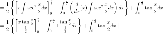 \begin{aligned} &=\frac{1}{2}\left\{\left[x \int \sec ^{2} \frac{x}{2} d x\right]_{0}^{\frac{\pi}{2}}-\int_{0}^{\frac{\pi}{2}}\left(\frac{d}{d x}(x) \int \sec ^{2} \frac{x}{2} d x\right) d x\right\}+\int_{0}^{\frac{\pi}{2}} \tan \frac{x}{2} d x \\ &=\frac{1}{2}\left\{\left[\frac{x \tan \frac{x}{2}}{\frac{1}{2}}\right]_{0}^{\frac{\pi}{2}}-\int_{0}^{\frac{\pi}{2}} 1 \frac{\tan \frac{x}{2}}{\frac{1}{2}} d x\right\}+\int_{0}^{\frac{\pi}{2}} \tan \frac{x}{2} d x \mid \end{aligned}