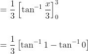\begin{aligned} &=\frac{1}{3}\left[\tan ^{-1} \frac{x}{3}\right]_{0}^{3} \\\\ &=\frac{1}{3}\left[\tan ^{-1} 1-\tan ^{-1} 0\right] \end{aligned}