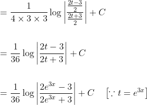 \begin{aligned} &=\frac{1}{4 \times 3 \times 3} \log \left|\frac{\frac{2 t-3}{2}}{\frac{2 t+3}{2}}\right|+C \\ \\ &=\frac{1}{36} \log \left|\frac{2 t-3}{2 t+3}\right|+C \\\\ &=\frac{1}{36} \log \left|\frac{2 e^{3 x}-3}{2 e^{3 x}+3}\right|+C \quad\left[\because t=e^{3 x}\right] \end{aligned}