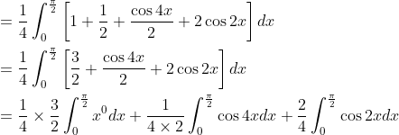 \begin{aligned} &=\frac{1}{4} \int_{0}^{\frac{\pi}{2}}\left[1+\frac{1}{2}+\frac{\cos 4 x}{2}+2 \cos 2 x\right] d x \\ &=\frac{1}{4} \int_{0}^{\frac{\pi}{2}}\left[\frac{3}{2}+\frac{\cos 4 x}{2}+2 \cos 2 x\right] d x \\ &=\frac{1}{4} \times \frac{3}{2} \int_{0}^{\frac{\pi}{2}} x^{0} d x+\frac{1}{4 \times 2} \int_{0}^{\frac{\pi}{2}} \cos 4 x d x+\frac{2}{4} \int_{0}^{\frac{\pi}{2}} \cos 2 x d x \end{aligned}