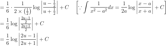 \begin{aligned} &=\frac{1}{6} \cdot \frac{1}{2 \times\left(\frac{1}{2}\right)} \log \left|\frac{u-\frac{1}{2}}{u+\frac{1}{2}}\right|+C \quad\left[\because \int \frac{1}{x^{2}-a^{2}} d x=\frac{1}{2 a} \log \left|\frac{x-a}{x+a}\right|+C\right] \\ &=\frac{1}{6} \log \left|\frac{\frac{2u-1}{2}}{\frac{2u+1}{2}}\right|+C \\ &=\frac{1}{6} \log \left|\frac{2 u-1}{2 u+1}\right|+C \end{aligned}