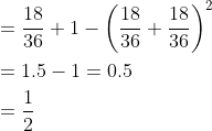 \begin{aligned} &=\frac{18}{36}+1-\left(\frac{18}{36}+\frac{18}{36}\right)^{2} \\ &=1.5-1=0.5 \\ &=\frac{1}{2} \end{aligned}