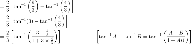 \begin{aligned} &=\frac{2}{3}\left[\tan ^{-1}\left(\frac{9}{3}\right)-\tan ^{-1}\left(\frac{4}{3}\right)\right] \\ &=\frac{2}{3}\left[\tan ^{-1}(3)-\tan ^{-1}\left(\frac{4}{3}\right)\right] \\ &=\frac{2}{3}\left[\tan ^{-1}\left(\frac{3-\frac{4}{3}}{1+3 \times \frac{4}{3}}\right)\right] \; \; \; \; \; \; \; \; \; \; \; \; \; \; \; \; \; \; \; \quad\left[\tan ^{-1} A-\tan ^{-1} B=\tan ^{-1}\left(\frac{A-B}{1+A B}\right)\right] \end{aligned}