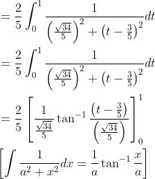 \begin{aligned} &=\frac{2}{5} \int_{0}^{1} \frac{1}{\left(\frac{\sqrt{34}}{5}\right)^{2}+\left(t-\frac{3}{5}\right)^{2}} d t \\ &=\frac{2}{5} \int_{0}^{1} \frac{1}{\left(\frac{\sqrt{34}}{5}\right)^{2}+\left(t-\frac{3}{5}\right)^{2}} d t \\ &=\frac{2}{5}\left[\frac{1}{\frac{\sqrt{34}}{5}} \tan ^{-1} \frac{\left(t-\frac{3}{5}\right)}{\left(\frac{\sqrt{34}}{5}\right)}\right]_{0}^{1} \\ &{\left[\int \frac{1}{a^{2}+x^{2}} d x=\frac{1}{a} \tan ^{-1} \frac{x}{a}\right]} \end{aligned}