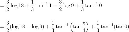 \begin{aligned} &=\frac{3}{2} \log 18+\frac{1}{3} \tan ^{-1} 1-\frac{3}{2} \log 9+\frac{1}{3} \tan ^{-1} 0 \\\\ &=\frac{3}{2}(\log 18-\log 9)+\frac{1}{3} \tan ^{-1}\left(\tan \frac{\pi}{4}\right)+\frac{1}{3} \tan ^{-1}(\tan 0) \end{aligned}