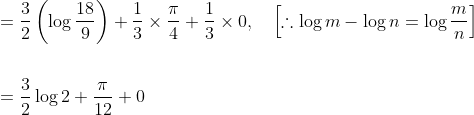 \begin{aligned} &=\frac{3}{2}\left(\log \frac{18}{9}\right)+\frac{1}{3} \times \frac{\pi}{4}+\frac{1}{3} \times 0, \quad\left[\therefore \log m-\log n=\log \frac{m}{n}\right] \\\\ &=\frac{3}{2} \log 2+\frac{\pi}{12}+0 \end{aligned}