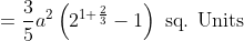 \begin{aligned} &=\frac{3}{5} a^{2}\left(2^{1+\frac{2}{3}}-1\right) \text { sq. Units } \\ \end{aligned}