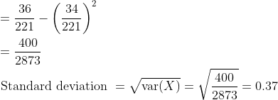 \begin{aligned} &=\frac{36}{221}-\left(\frac{34}{221}\right)^{2} \\ &=\frac{400}{2873} \\ &\text { Standard deviation }=\sqrt{\operatorname{var}(X)}=\sqrt{\frac{400}{2873}}=0.37 \end{aligned}