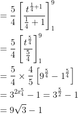 \begin{aligned} &=\frac{5}{4}\left[\frac{t^{\frac{1}{4}+1}}{\frac{1}{4}+1}\right]_{1}^{9} \\ &=\frac{5}{4}\left[\frac{t^{\frac{5}{4}}}{\frac{5}{4}}\right]_{1}^{9} \\ &=\frac{5}{4} \times \frac{4}{5}\left[9^{\frac{5}{4}}-1^{\frac{5}{4}}\right] \\ &=3^{2 x_{4}^{5}}-1=3^{\frac{5}{2}}-1 \\ &=9 \sqrt{3}-1 \end{aligned}