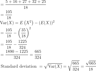\begin{aligned} &=\frac{5+16+27+32+25}{18} \\ &=\frac{105}{18} \\ &\operatorname{Var}(X)=E\left(X^{2}\right)-(E(X))^{2} \\ &=\frac{105}{18}-\left(\frac{35}{18}\right)^{2} \\ &=\frac{105}{18}-\frac{1225}{324} \\ &=\frac{1890-1225}{324}=\frac{665}{324} \\ &\text { Standard deviation }=\sqrt{\operatorname{Var}(X)}=\sqrt{\frac{665}{324}}=\frac{\sqrt{665}}{18} \end{aligned}