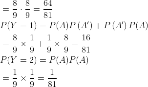 \begin{aligned} &=\frac{8}{9} \cdot \frac{8}{9}=\frac{64}{81} \\ &P(Y=1)=P(A) P\left(A^{\prime}\right)+P\left(A^{\prime}\right) P(A) \\ &=\frac{8}{9} \times \frac{1}{9}+\frac{1}{9} \times \frac{8}{9}=\frac{16}{81} \\ &P(Y=2)=P(A) P(A) \\ &=\frac{1}{9} \times \frac{1}{9}=\frac{1}{81} \end{aligned}