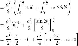 \begin{aligned} &=\frac{a^{2}}{2}\left(\int_{0}^{\frac{\pi}{2}} 1 d \theta+\int_{0}^{\frac{\pi}{2}} \cos 2 \theta d \theta\right) \\ &=\frac{a^{2}}{2}[\theta]_{0}^{\frac{\pi}{2}}+\frac{a^{2}}{2}\left[\frac{\sin 2 \theta}{2}\right]_{0}^{\frac{\pi}{2}} \\ &=\frac{a^{2}}{2}\left[\frac{\pi}{2}-0\right]+\frac{a^{2}}{4}\left[\sin \frac{2 \pi}{2}-\sin 0\right] \end{aligned}