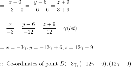\begin{aligned} &=\frac{x-0}{-3-0}=\frac{y-6}{-6-6}=\frac{z+9}{3+9} \\\\ &=\frac{x}{-3}=\frac{y-6}{-12}=\frac{z+9}{12}=\gamma(l e t) \\\\ &=x=-3 \gamma, y=-12 \gamma+6, z=12 \gamma-9 \\\\ &:: \text { Co-ordinates of point } D(-3 \gamma,(-12 \gamma+6),(12 \gamma-9) \end{aligned}