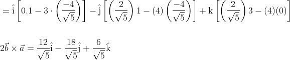 \begin{aligned} &=\hat{\mathrm{i}}\left[0.1-3 \cdot\left(\frac{-4}{\sqrt{5}}\right)\right]-\hat{\mathrm{j}}\left[\left(\frac{2}{\sqrt{5}}\right) 1-(4)\left(\frac{-4}{\sqrt{5}}\right)\right]+\mathrm{k}\left[\left(\frac{2}{\sqrt{5}}\right) 3-(4)(0)\right] \\\\ &2 \vec{b} \times \vec{a}=\frac{12}{\sqrt{5}} \hat{\mathrm{i}}-\frac{18}{\sqrt{5}} \hat{\mathrm{j}}+\frac{6}{\sqrt{5}} \hat{\mathrm{k}} \end{aligned}