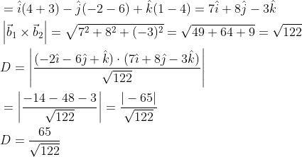 \begin{aligned} &=\hat{i}(4+3)-\hat{j}(-2-6)+\hat{k}(1-4)=7 \hat{i}+8 \hat{j}-3 \hat{k} \\ &\left|\vec{b}_{1} \times \vec{b}_{2}\right|=\sqrt{7^{2}+8^{2}+(-3)^{2}}=\sqrt{49+64+9}=\sqrt{122} \\ &D=\left|\frac{(-2 \hat{\imath}-6 \hat{\jmath}+\hat{k}) \cdot(7 \hat{\imath}+8 \hat{\jmath}-3 \hat{k})}{\sqrt{122}}\right| \\ &=\left|\frac{-14-48-3}{\sqrt{122}}\right|=\frac{|-65|}{\sqrt{122}} \\ &D=\frac{65}{\sqrt{122}} \end{aligned}
