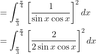 \begin{aligned} &=\int_{\frac{\pi}{3}}^{\frac{\pi}{4}}\left[\frac{1}{\sin x \cos x}\right]^{2} d x \\ &=\int_{\frac{\pi}{3}}^{\frac{\pi}{4}}\left[\frac{2}{2 \sin x \cos x}\right]^{2} d x \end{aligned}