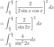 \begin{aligned} &=\int_{\frac{\pi}{3}}^{\frac{\pi}{4}}\left[\frac{2}{2 \sin x \cos x}\right]^{2} d x \\ &=\int_{\frac{\pi}{3}}^{\frac{\pi}{4}}\left[\frac{2}{\sin 2 x}\right]^{2} d x \\ &=\int_{\frac{\pi}{3}}^{\frac{\pi}{4}} \frac{4}{\sin ^{2} 2 x} d x \end{aligned}