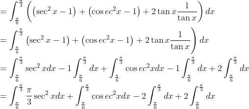 \begin{aligned} &=\int_{\frac{\pi}{6}}^{\frac{\pi}{3}}\left(\left(\sec ^{2} x-1\right)+\left(\cos e c^{2} x-1\right)+2 \tan x \frac{1}{\tan x}\right) d x \\ &\left.=\int_{\frac{\pi}{6}}^{\frac{\pi}{3}}\left(\sec ^{2} x-1\right)+\left(\cos e c^{2} x-1\right)+2 \tan x \frac{1}{\tan x}\right) d x \\ &=\int_{\frac{\pi}{6}}^{\frac{\pi}{3}} \sec ^{2} x d x-1 \int_{\frac{\pi}{6}}^{\frac{\pi}{3}} d x+\int_{\frac{\pi}{6}}^{\frac{\pi}{3}} \cos e c^{2} x d x-1 \int_{\frac{\pi}{6}}^{\frac{\pi}{3}} d x+2 \int_{\frac{\pi}{6}}^{\frac{\pi}{3}} d x \\ &=\int_{\frac{\pi}{6}}^{\frac{\pi}{3}}\frac{\pi}{3} \sec ^{2} x d x+\int_{\frac{\pi}{6}}^{\frac{\pi}{3}} \cos e c^{2} x d x-2 \int_{\frac{\pi}{6}}^{\frac{\pi}{3}} d x+2 \int_{\frac{\pi}{6}}^{\frac{\pi}{3}} d x \end{aligned}