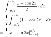 \begin{aligned} &=\int_{-\pi / 4}^{\pi / 4} \frac{1-\cos 2 x}{2} \cdot d x \\ &=\frac{1}{2} \int_{-\pi / 4}^{\pi / 4}(1-\cos 2 x) \cdot d x \\ &=\frac{1}{2}[x-\sin 2 x]_{-\pi / 4}^{\pi / 4} \end{aligned}