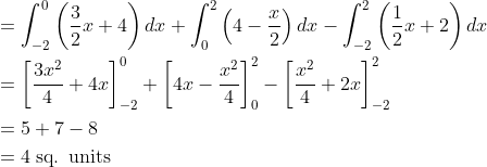 \begin{aligned} &=\int_{-2}^{0}\left(\frac{3}{2} x+4\right) d x+\int_{0}^{2}\left(4-\frac{x}{2}\right) d x-\int_{-2}^{2}\left(\frac{1}{2} x+2\right) d x \\ &=\left[\frac{3 x^{2}}{4}+4 x\right]_{-2}^{0}+\left[4 x-\frac{x^{2}}{4}\right]_{0}^{2}-\left[\frac{x^{2}}{4}+2 x\right]_{-2}^{2} \\ &=5+7-8 \\ &=4 \; \text{sq. units} \end{aligned}