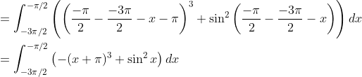 \begin{aligned} &=\int_{-3 \pi / 2}^{-\pi / 2}\left(\left(\frac{-\pi}{2}-\frac{-3 \pi}{2}-x-\pi\right)^{3}+\sin ^{2}\left(\frac{-\pi}{2}-\frac{-3 \pi}{2}-x\right)\right) d x\\ &=\int_{-3 \pi / 2}^{-\pi / 2}\left(-(x+\pi)^{3}+\sin ^{2} x\right) d x \end{aligned}