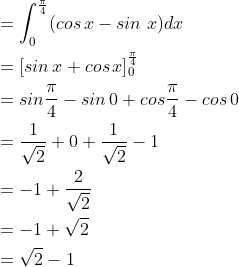 \begin{aligned} &=\int_{0}^{\frac{\pi }{4}}(cos\, x-sin\, \, x)dx\\ &=\left [ sin\, x+cos\, x \right ]_{0}^{\frac{\pi }{4}}\\ &=sin\frac{\pi }{4}-sin\, 0+cos\frac{\pi }{4}-cos\, 0\\ &=\frac{1}{\sqrt{2}}+0+\frac{1}{\sqrt{2}}-1\\ &=-1+\frac{2}{\sqrt{2}}\\ &=-1+\sqrt{2}\\ &=\sqrt{2}-1 \end{aligned}