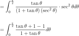 \begin{aligned} &=\int_{0}^{\frac{\pi}{2}} \frac{\tan \theta}{(1+\tan \theta)\left(\sec ^{2} \theta\right)} \cdot \sec ^{2} \theta d \theta \\\\ &=\int_{0}^{\frac{\pi}{2}} \frac{\tan \theta+1-1}{1+\tan \theta} d \theta \end{aligned}