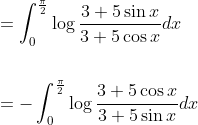 \begin{aligned} &=\int_{0}^{\frac{\pi}{2}} \log \frac{3+5 \sin x}{3+5 \cos x} d x \\\\ &=-\int_{0}^{\frac{\pi}{2}} \log \frac{3+5 \cos x}{3+5 \sin x} d x \end{aligned}