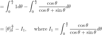 \begin{aligned} &=\int_{0}^{\frac{\pi}{2}} 1 d \theta-\int_{0}^{\frac{\pi}{2}} \frac{\cos \theta}{\cos \theta+\sin \theta} d \theta \\\\\ &=[\theta]_{0}^{\frac{\pi}{2}}-I_{1}, \quad \text { where } I_{1}=\int_{0}^{\frac{\pi}{2}} \frac{\cos \theta}{\cos \theta+\sin \theta} d \theta \end{aligned}