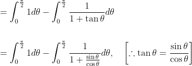 \begin{aligned} &=\int_{0}^{\frac{\pi}{2}} 1 d \theta-\int_{0}^{\frac{\pi}{2}} \frac{1}{1+\tan \theta} d \theta \\\\ &=\int_{0}^{\frac{\pi}{2}} 1 d \theta-\int_{0}^{\frac{\pi}{2}} \frac{1}{1+\frac{\sin \theta}{\cos \theta}} d \theta, \quad\left[\therefore \tan \theta=\frac{\sin \theta}{\cos \theta}\right] \end{aligned}