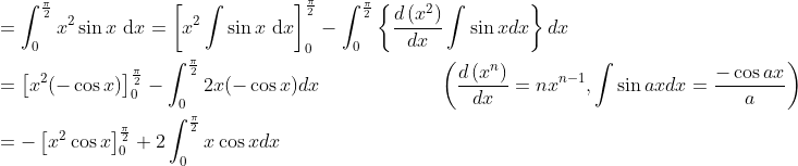 \begin{aligned} &=\int_{0}^{\frac{\pi}{2}} x^{2} \sin x \mathrm{~d} x=\left[x^{2} \int \sin x \mathrm{~d} x\right]_{0}^{\frac{\pi}{2}}-\int_{0}^{\frac{\pi}{2}}\left\{\frac{d\left(x^{2}\right)}{d x} \int \sin x d x\right\} d x \\ &=\left[x^{2}(-\cos x)\right]_{0}^{\frac{\pi}{2}}-\int_{0}^{\frac{\pi}{2}} 2 x(-\cos x) d x \; \; \; \; \; \; \; \; \; \; \; \; \; \; \; \; \; \; \quad\left(\frac{d\left(x^{n}\right)}{d x}=n x^{n-1}, \int \sin a x d x=\frac{-\cos a x}{a}\right) \\ &=-\left[x^{2} \cos x\right]_{0}^{\frac{\pi}{2}}+2 \int_{0}^{\frac{\pi}{2}} x \cos x d x \end{aligned}